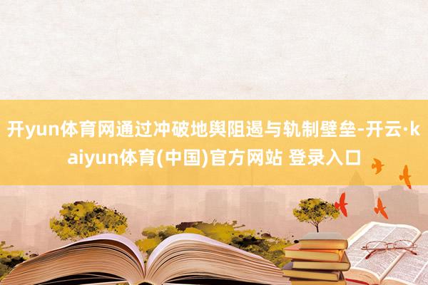 开yun体育网通过冲破地舆阻遏与轨制壁垒-开云·kaiyun体育(中国)官方网站 登录入口