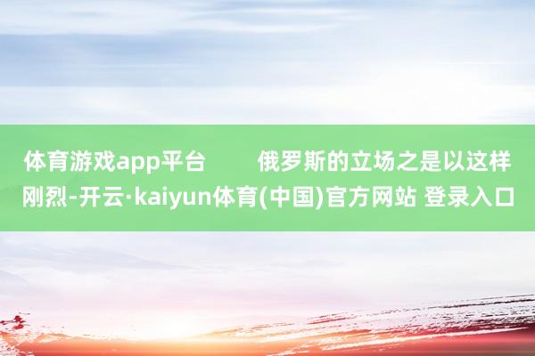 体育游戏app平台        俄罗斯的立场之是以这样刚烈-开云·kaiyun体育(中国)官方网站 登录入口