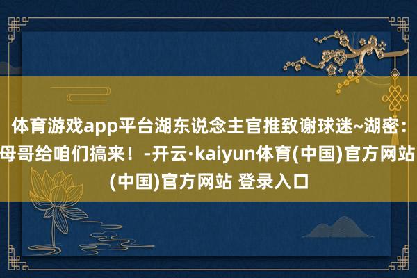 体育游戏app平台湖东说念主官推致谢球迷~湖密：飞快把字母哥给咱们搞来！-开云·kaiyun体育(中国)官方网站 登录入口