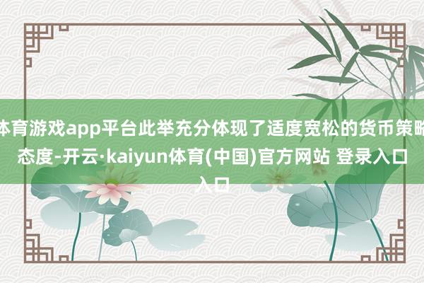 体育游戏app平台此举充分体现了适度宽松的货币策略态度-开云·kaiyun体育(中国)官方网站 登录入口