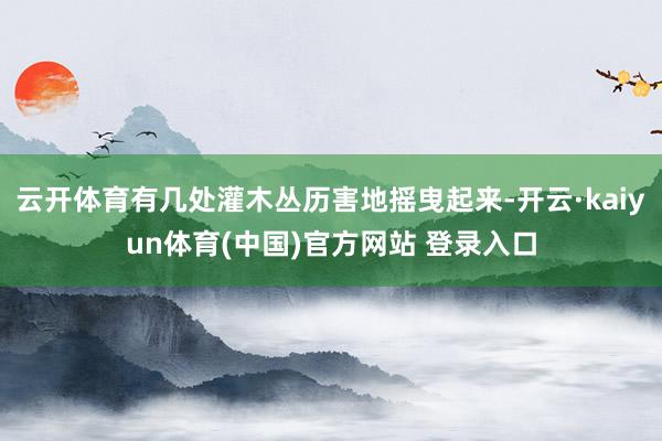 云开体育有几处灌木丛历害地摇曳起来-开云·kaiyun体育(中国)官方网站 登录入口