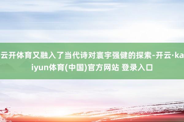 云开体育又融入了当代诗对寰宇强健的探索-开云·kaiyun体育(中国)官方网站 登录入口