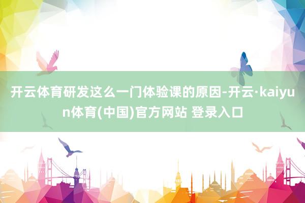 开云体育研发这么一门体验课的原因-开云·kaiyun体育(中国)官方网站 登录入口