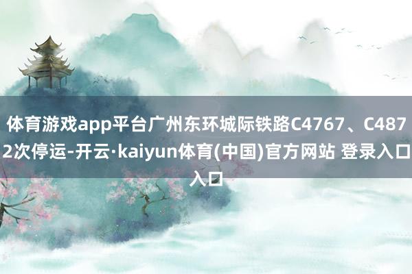 体育游戏app平台广州东环城际铁路C4767、C4872次停运-开云·kaiyun体育(中国)官方网站 登录入口