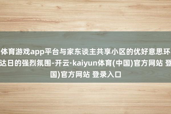 体育游戏app平台与家东谈主共享小区的优好意思环境与通达日的强烈氛围-开云·kaiyun体育(中国)官方网站 登录入口