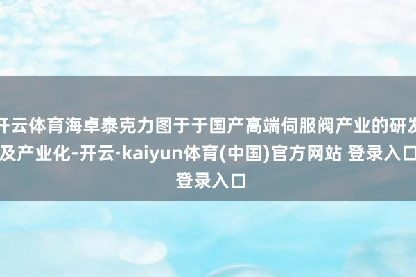 开云体育海卓泰克力图于于国产高端伺服阀产业的研发及产业化-开云·kaiyun体育(中国)官方网站 登录入口