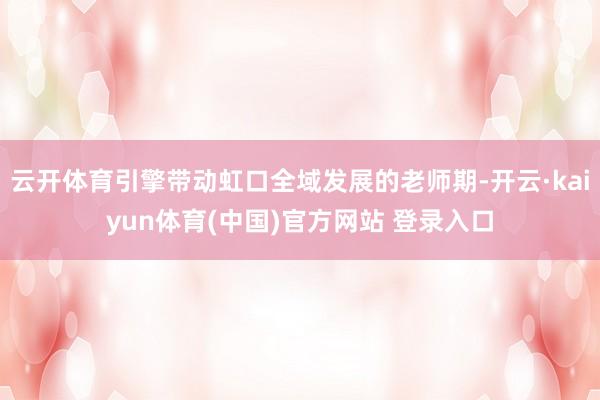 云开体育引擎带动虹口全域发展的老师期-开云·kaiyun体育(中国)官方网站 登录入口