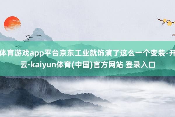 体育游戏app平台京东工业就饰演了这么一个变装-开云·kaiyun体育(中国)官方网站 登录入口