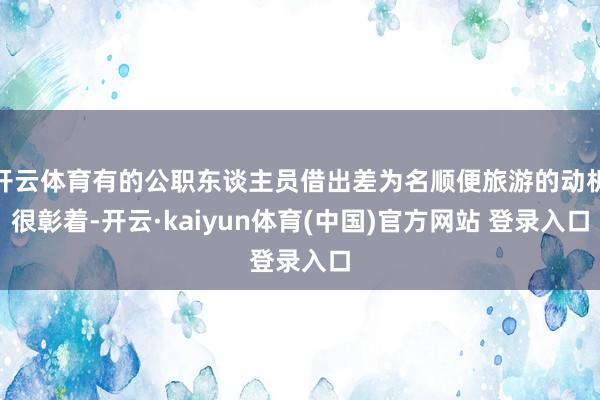 开云体育有的公职东谈主员借出差为名顺便旅游的动机很彰着-开云·kaiyun体育(中国)官方网站 登录入口