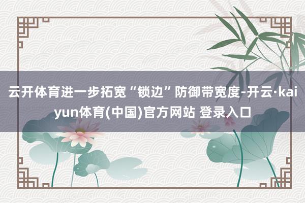 云开体育进一步拓宽“锁边”防御带宽度-开云·kaiyun体育(中国)官方网站 登录入口