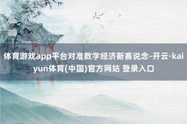 体育游戏app平台对准数字经济新赛说念-开云·kaiyun体育(中国)官方网站 登录入口