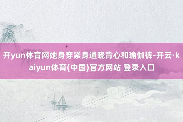 开yun体育网她身穿紧身通晓背心和瑜伽裤-开云·kaiyun体育(中国)官方网站 登录入口