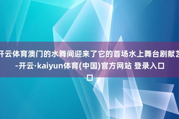 开云体育澳门的水舞间迎来了它的首场水上舞台剧献艺-开云·kaiyun体育(中国)官方网站 登录入口