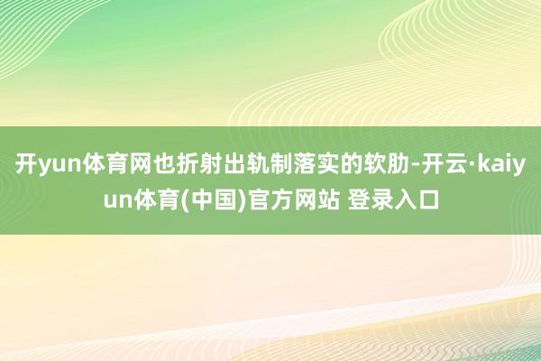 开yun体育网也折射出轨制落实的软肋-开云·kaiyun体育(中国)官方网站 登录入口