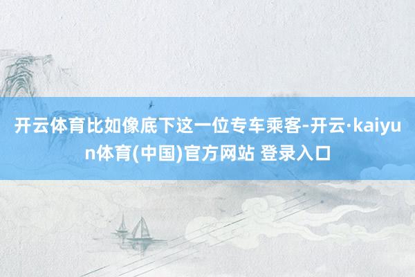 开云体育比如像底下这一位专车乘客-开云·kaiyun体育(中国)官方网站 登录入口
