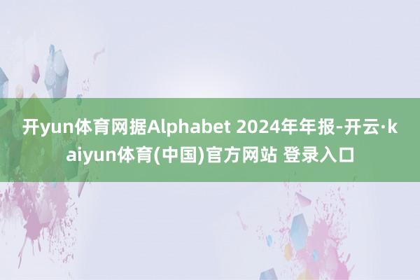 开yun体育网据Alphabet 2024年年报-开云·kaiyun体育(中国)官方网站 登录入口