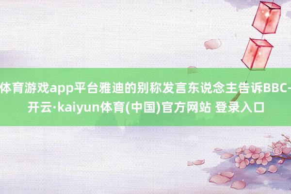 体育游戏app平台雅迪的别称发言东说念主告诉BBC-开云·kaiyun体育(中国)官方网站 登录入口