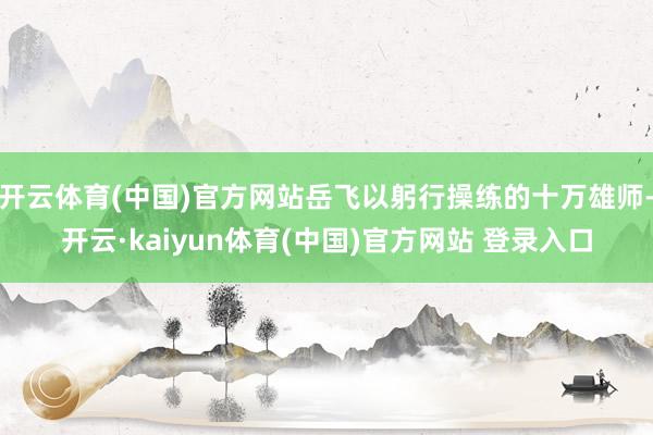 开云体育(中国)官方网站岳飞以躬行操练的十万雄师-开云·kaiyun体育(中国)官方网站 登录入口