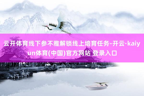 云开体育线下参不雅解锁线上培育任务-开云·kaiyun体育(中国)官方网站 登录入口