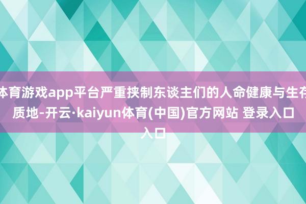 体育游戏app平台严重挟制东谈主们的人命健康与生存质地-开云·kaiyun体育(中国)官方网站 登录入口