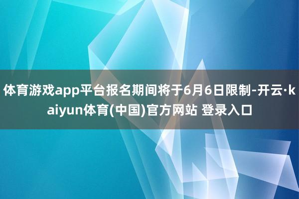体育游戏app平台报名期间将于6月6日限制-开云·kaiyun体育(中国)官方网站 登录入口