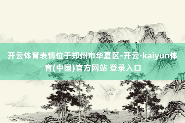 开云体育表情位于郑州市华夏区-开云·kaiyun体育(中国)官方网站 登录入口