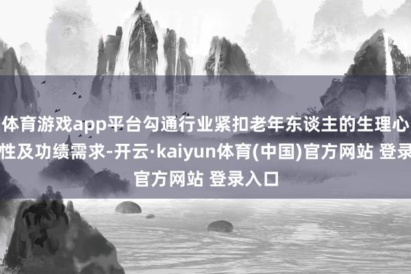 体育游戏app平台勾通行业紧扣老年东谈主的生理心绪本性及功绩需求-开云·kaiyun体育(中国)官方网站 登录入口