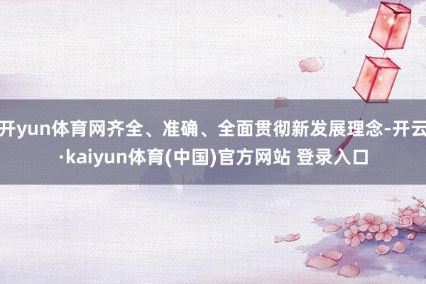开yun体育网齐全、准确、全面贯彻新发展理念-开云·kaiyun体育(中国)官方网站 登录入口