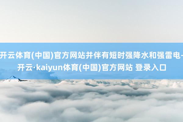 开云体育(中国)官方网站并伴有短时强降水和强雷电-开云·kaiyun体育(中国)官方网站 登录入口
