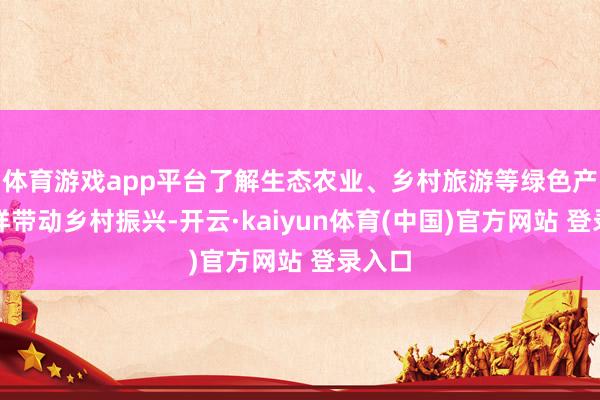 体育游戏app平台了解生态农业、乡村旅游等绿色产业怎样带动乡村振兴-开云·kaiyun体育(中国)官方网站 登录入口