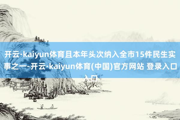 开云·kaiyun体育且本年头次纳入全市15件民生实事之一-开云·kaiyun体育(中国)官方网站 登录入口