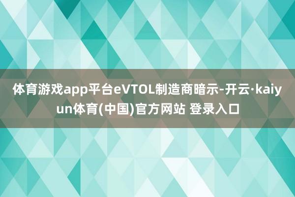 体育游戏app平台eVTOL制造商暗示-开云·kaiyun体育(中国)官方网站 登录入口