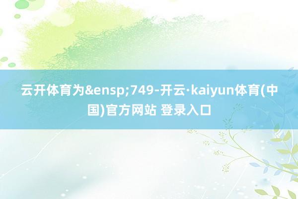 云开体育为&ensp;749-开云·kaiyun体育(中国)官方网站 登录入口