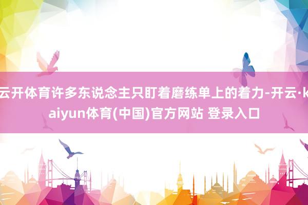 云开体育许多东说念主只盯着磨练单上的着力-开云·kaiyun体育(中国)官方网站 登录入口
