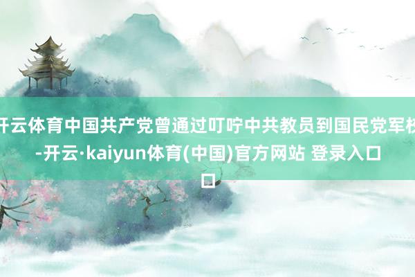 开云体育中国共产党曾通过叮咛中共教员到国民党军校-开云·kaiyun体育(中国)官方网站 登录入口