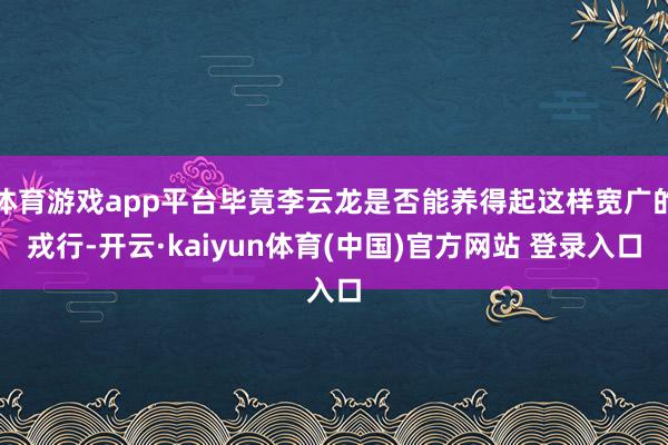 体育游戏app平台毕竟李云龙是否能养得起这样宽广的戎行-开云·kaiyun体育(中国)官方网站 登录入口