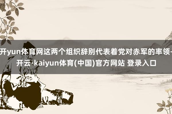 开yun体育网这两个组织辞别代表着党对赤军的率领-开云·kaiyun体育(中国)官方网站 登录入口