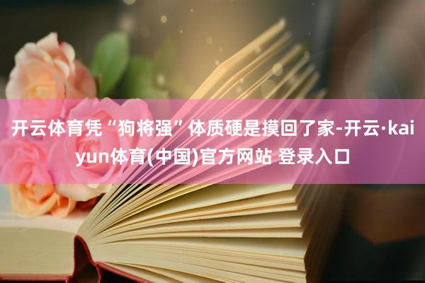 开云体育凭“狗将强”体质硬是摸回了家-开云·kaiyun体育(中国)官方网站 登录入口