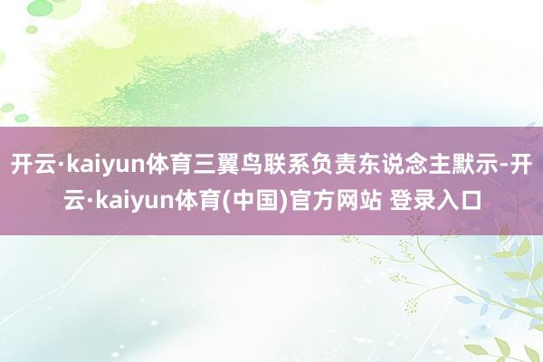 开云·kaiyun体育三翼鸟联系负责东说念主默示-开云·kaiyun体育(中国)官方网站 登录入口
