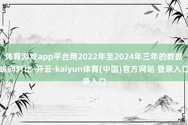 体育游戏app平台用2022年至2024年三年的数据纵向对比-开云·kaiyun体育(中国)官方网站 登录入口