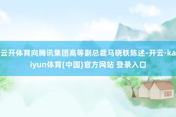 云开体育向腾讯集团高等副总裁马晓轶陈述-开云·kaiyun体育(中国)官方网站 登录入口