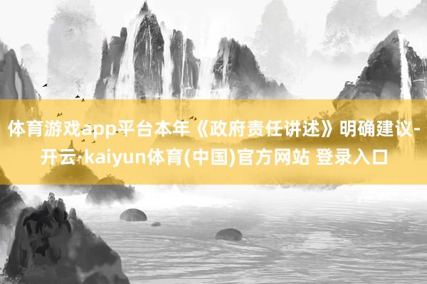 体育游戏app平台　　本年《政府责任讲述》明确建议-开云·kaiyun体育(中国)官方网站 登录入口