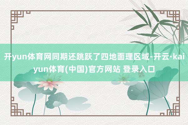 开yun体育网同期还跳跃了四地面理区域-开云·kaiyun体育(中国)官方网站 登录入口