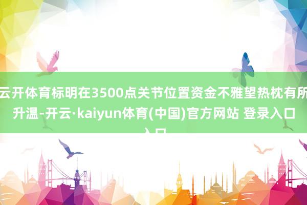 云开体育标明在3500点关节位置资金不雅望热枕有所升温-开云·kaiyun体育(中国)官方网站 登录入口