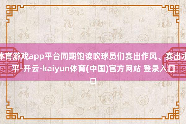 体育游戏app平台同期饱读吹球员们赛出作风、赛出水平-开云·kaiyun体育(中国)官方网站 登录入口