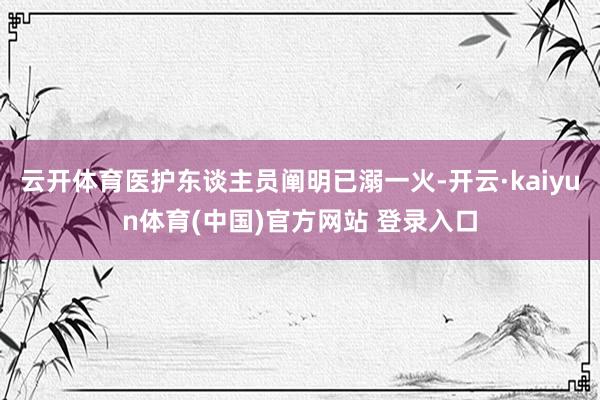 云开体育医护东谈主员阐明已溺一火-开云·kaiyun体育(中国)官方网站 登录入口