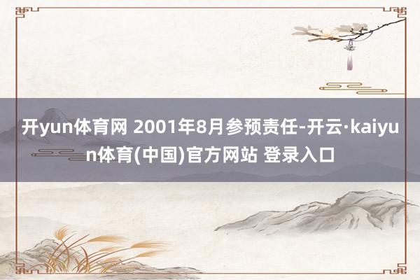 开yun体育网 2001年8月参预责任-开云·kaiyun体育(中国)官方网站 登录入口