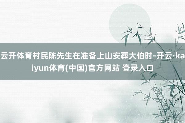 云开体育村民陈先生在准备上山安葬大伯时-开云·kaiyun体育(中国)官方网站 登录入口