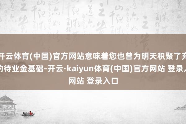 开云体育(中国)官方网站意味着您也曾为明天积聚了充足的待业金基础-开云·kaiyun体育(中国)官方网站 登录入口