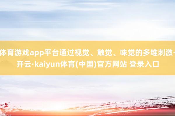 体育游戏app平台通过视觉、触觉、味觉的多维刺激-开云·kaiyun体育(中国)官方网站 登录入口